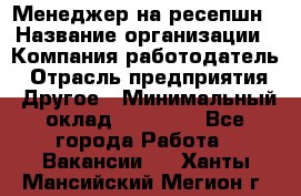 Менеджер на ресепшн › Название организации ­ Компания-работодатель › Отрасль предприятия ­ Другое › Минимальный оклад ­ 18 000 - Все города Работа » Вакансии   . Ханты-Мансийский,Мегион г.